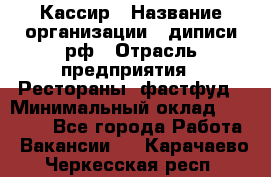 Кассир › Название организации ­ диписи.рф › Отрасль предприятия ­ Рестораны, фастфуд › Минимальный оклад ­ 28 000 - Все города Работа » Вакансии   . Карачаево-Черкесская респ.